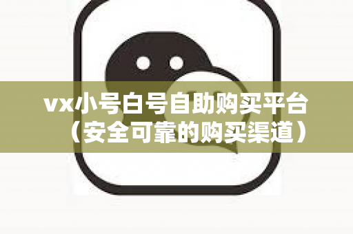 vx小号白号自助购买平台（安全可靠的购买渠道）