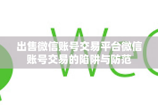 出售微信账号交易平台微信账号交易的陷阱与防范