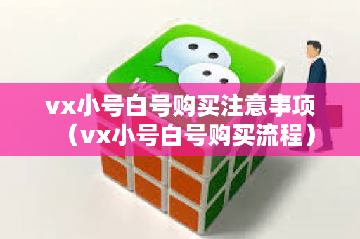vx小号白号购买注意事项（vx小号白号购买流程）