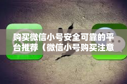 购买微信小号安全可靠的平台推荐（微信小号购买注意事项）