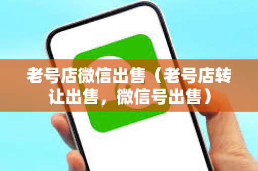老号店微信出售（老号店转让出售，微信号出售）