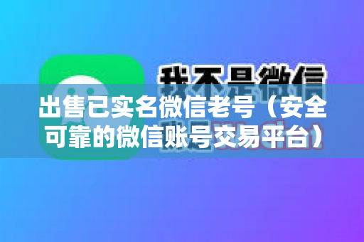 出售已实名微信老号（安全可靠的微信账号交易平台）