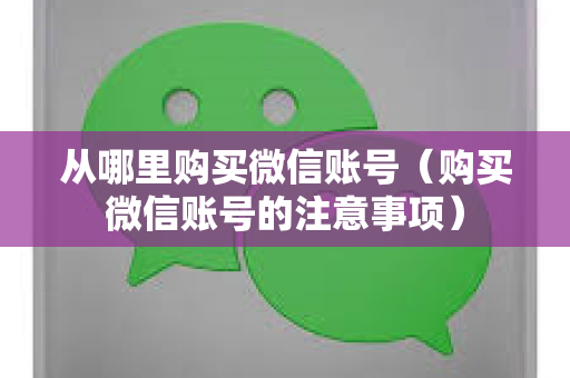 从哪里购买微信账号（购买微信账号的注意事项）