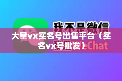 大量vx实名号出售平台（实名vx号批发）