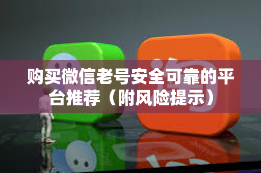 购买微信老号安全可靠的平台推荐（附风险提示）
