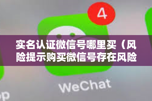 实名认证微信号哪里买（风险提示购买微信号存在风险）