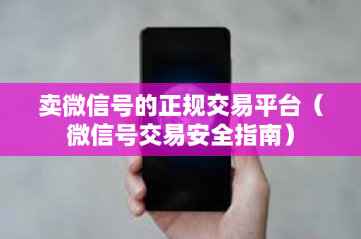 卖微信号的正规交易平台（微信号交易安全指南）