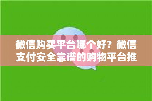 微信购买平台哪个好？微信支付安全靠谱的购物平台推荐