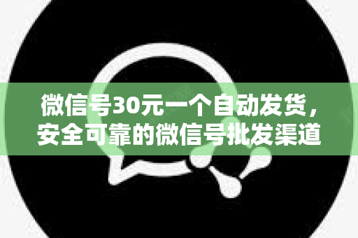 微信号30元一个自动发货，安全可靠的微信号批发渠道