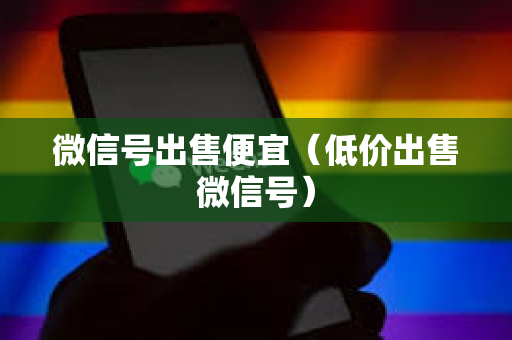 微信号出售便宜（低价出售微信号）
