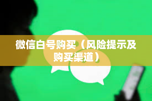 微信白号购买（风险提示及购买渠道）