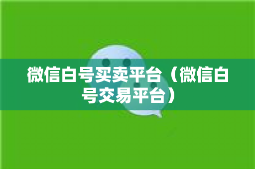 微信白号买卖平台（微信白号交易平台）