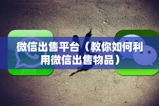 微信出售平台（教你如何利用微信出售物品）
