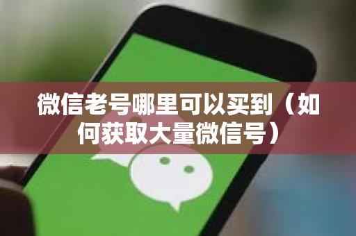 微信老号哪里可以买到（如何获取大量微信号）