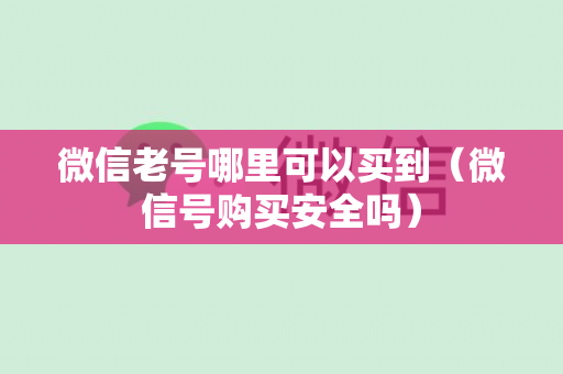 微信老号哪里可以买到（微信号购买安全吗）