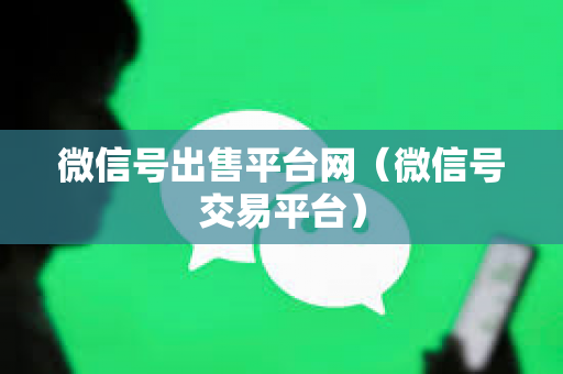 微信号出售平台网（微信号交易平台）