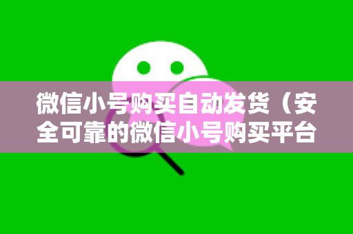 微信小号购买自动发货（安全可靠的微信小号购买平台推荐）