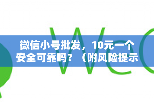 微信小号批发，10元一个安全可靠吗？（附风险提示）