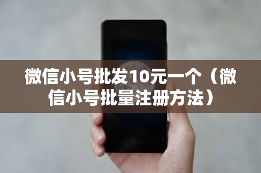 微信小号批发10元一个（微信小号批量注册方法）