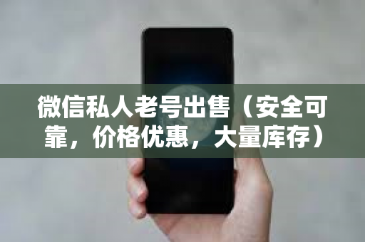 微信私人老号出售（安全可靠，价格优惠，大量库存）