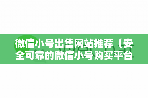微信小号出售网站推荐（安全可靠的微信小号购买平台）