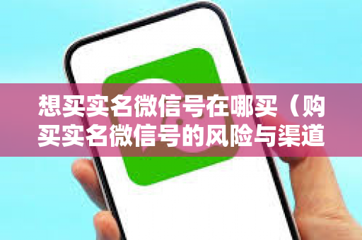 想买实名微信号在哪买（购买实名微信号的风险与渠道）