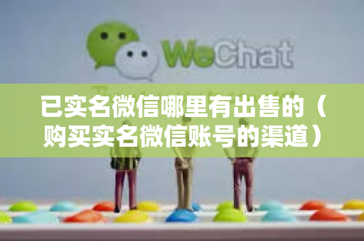 已实名微信哪里有出售的（购买实名微信账号的渠道）