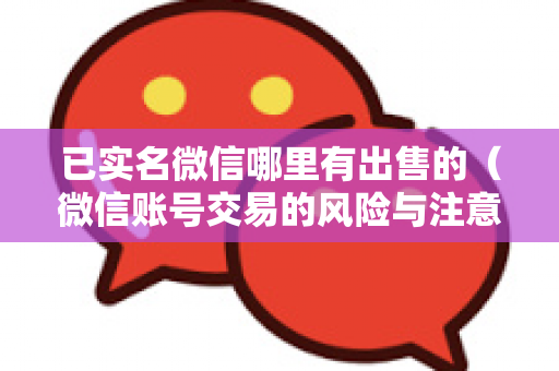 已实名微信哪里有出售的（微信账号交易的风险与注意事项）