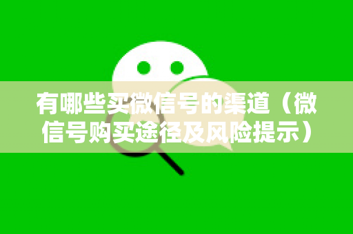 有哪些买微信号的渠道（微信号购买途径及风险提示）