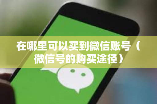 在哪里可以买到微信账号（微信号的购买途径）