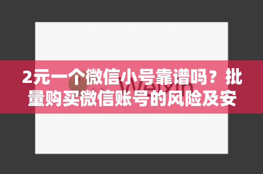 2元一个微信小号靠谱吗？批量购买微信账号的风险及安全提示