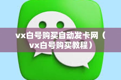 vx白号购买自动发卡网（vx白号购买教程）