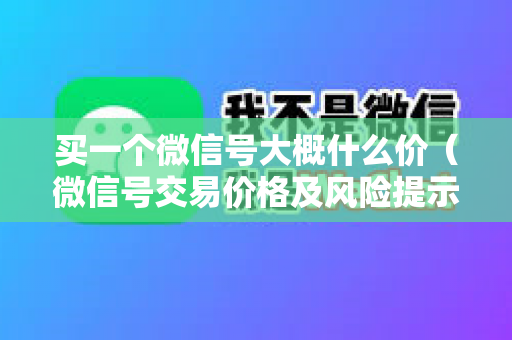 买一个微信号大概什么价（微信号交易价格及风险提示）