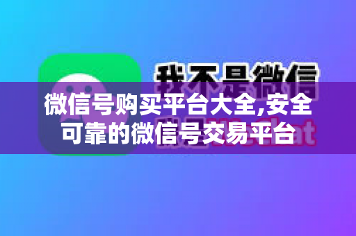 微信号购买平台大全,安全可靠的微信号交易平台