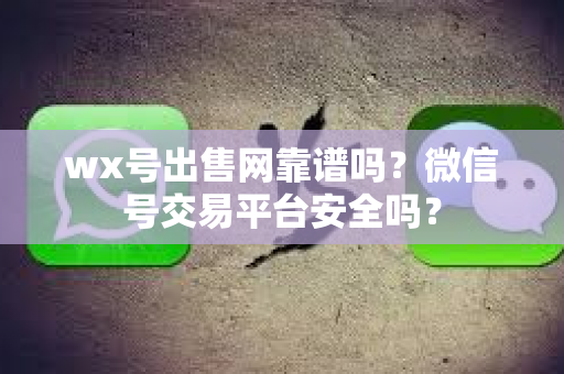 wx号出售网靠谱吗？微信号交易平台安全吗？