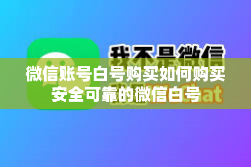 微信账号白号购买如何购买安全可靠的微信白号