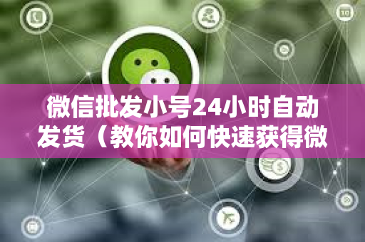 微信批发小号24小时自动发货（教你如何快速获得微信号）