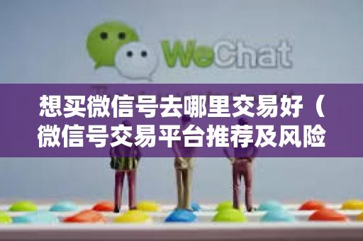 想买微信号去哪里交易好（微信号交易平台推荐及风险提示）
