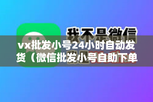 vx批发小号24小时自动发货（微信批发小号自助下单平台）