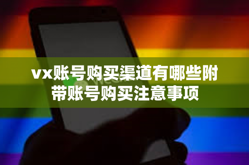 vx账号购买渠道有哪些附带账号购买注意事项
