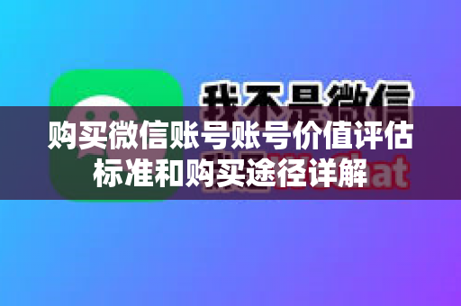 购买微信账号账号价值评估标准和购买途径详解