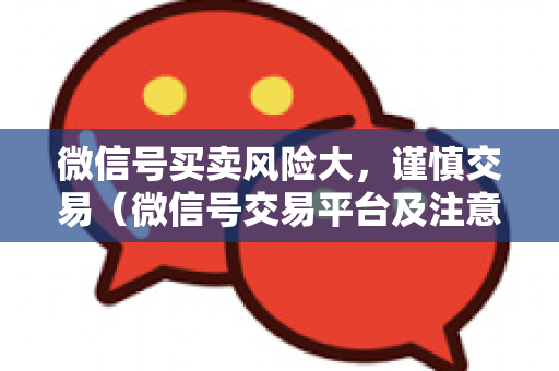 微信号买卖风险大，谨慎交易（微信号交易平台及注意事项）