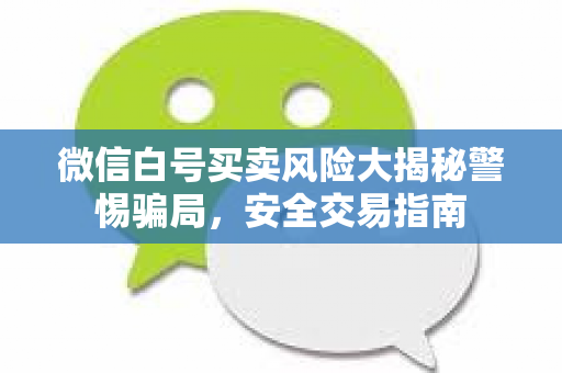 微信白号买卖风险大揭秘警惕骗局，安全交易指南