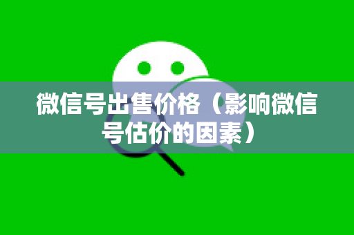 微信号出售价格（影响微信号估价的因素）
