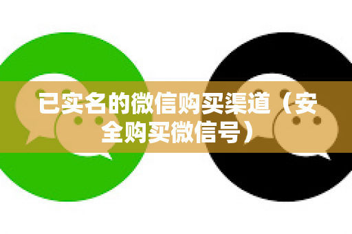 已实名的微信购买渠道（安全购买微信号）