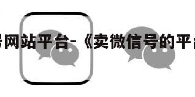 卖微信号网站平台-《卖微信号的平台有哪些》