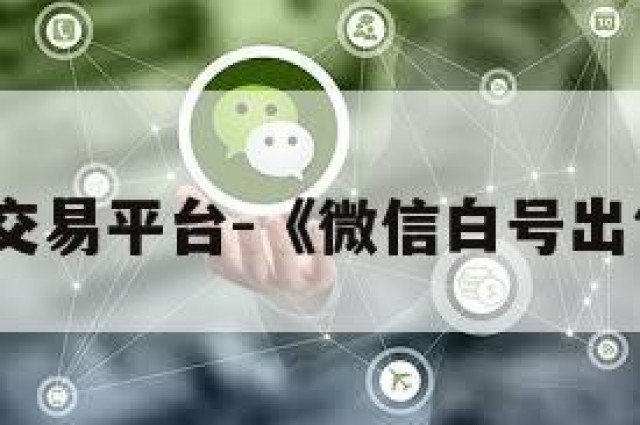 微信号交易平台-《微信白号出售平台》