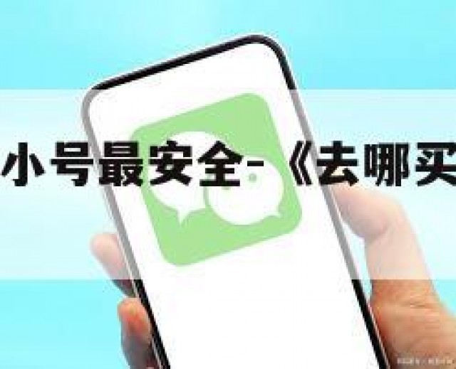 哪里买微信小号最安全-《去哪买个微信小号》