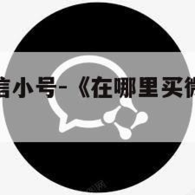 在哪里买微信小号-《在哪里买微信小号比较好》