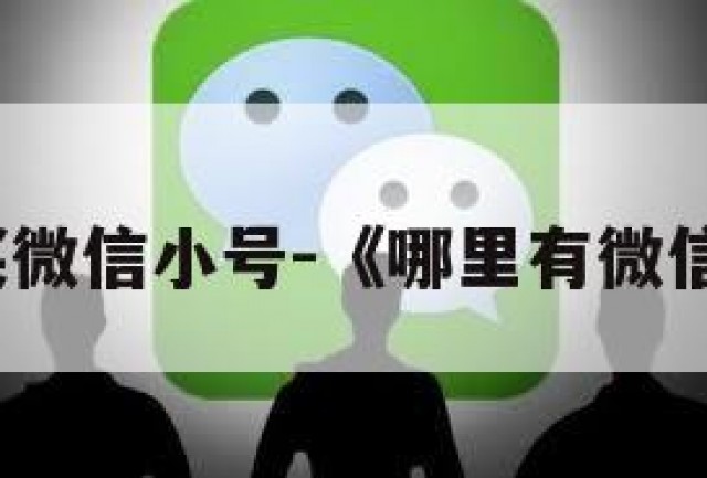 哪里去买微信小号-《哪里有微信小号买》